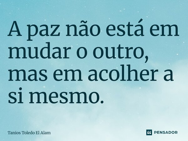 ⁠A paz não está em mudar o outro, mas em acolher a si mesmo.... Frase de Tanios Toledo El Alam.