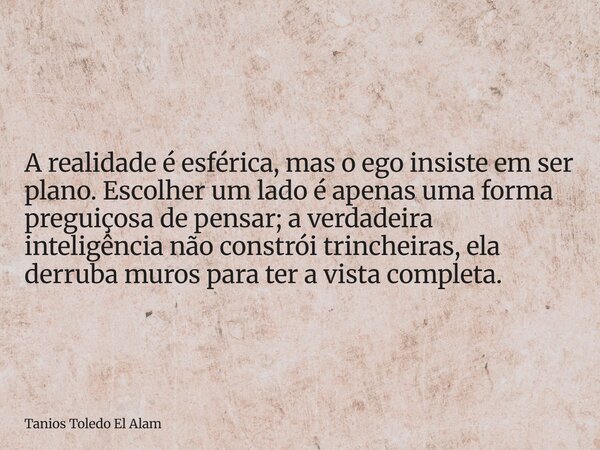 A realidade é esférica, mas o ego insiste em ser plano. Escolher um lado é apenas uma forma preguiçosa de pensar; a verdadeira inteligência não constrói trinche... Frase de Tanios Toledo El Alam.