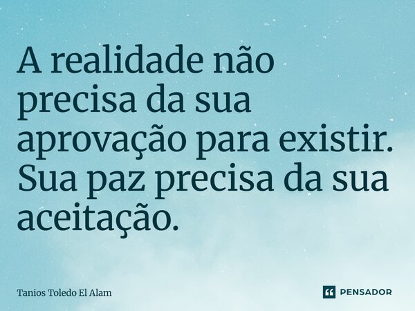 ⁠A realidade não precisa da sua aprovação para existir. Sua paz precisa da sua aceitação.... Frase de Tanios Toledo El Alam.