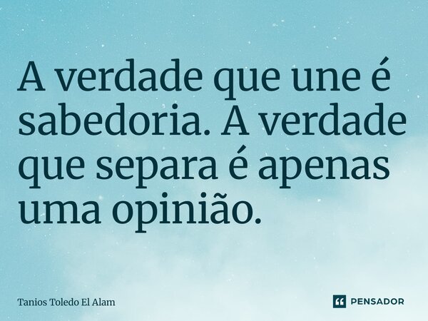 ⁠A verdade que une é sabedoria. A verdade que separa é apenas uma opinião.... Frase de Tanios Toledo El Alam.