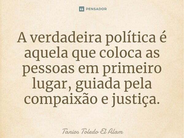 A verdadeira política é aquela que coloca as pessoas em primeiro lugar, guiada pela compaixão e justiça.... Frase de Tanios Toledo El Alam.