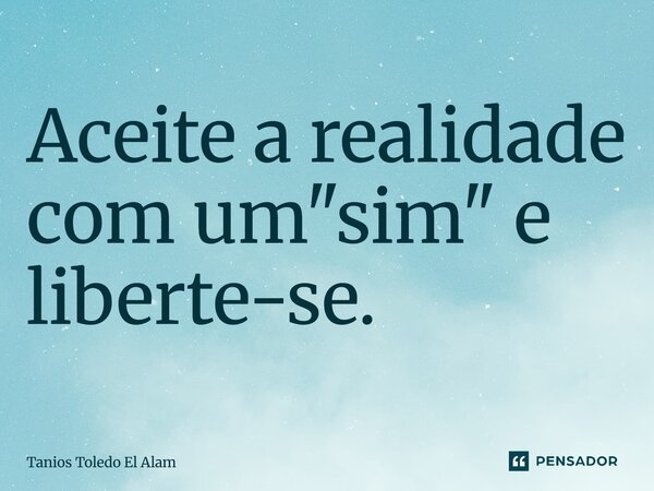 ⁠Aceite a realidade com um "sim" e liberte-se.... Frase de Tanios Toledo El Alam.