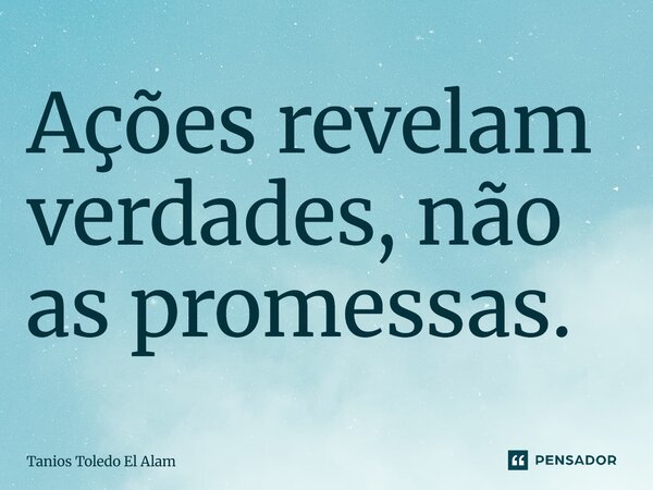 ⁠Ações revelam verdades, não as promessas.... Frase de Tanios Toledo El Alam.