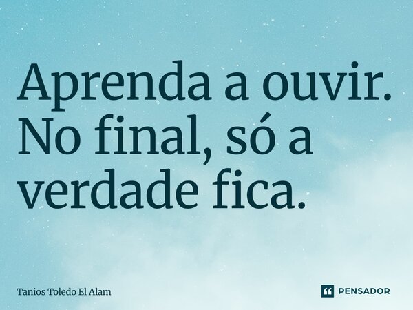 ⁠Aprenda a ouvir. No final, só a verdade fica.... Frase de Tanios Toledo El Alam.