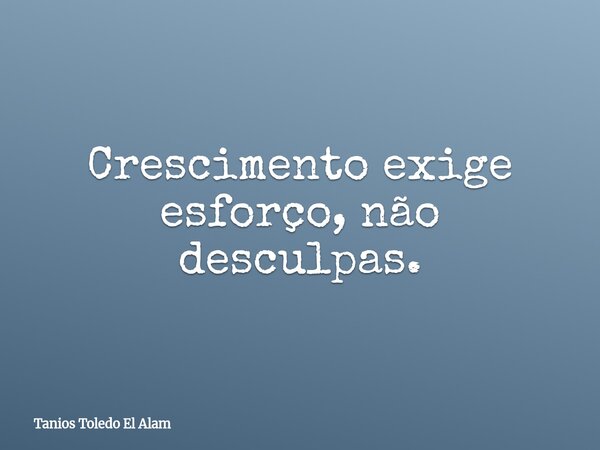 Crescimento exige esforço, não desculpas.... Frase de Tanios Toledo El Alam.