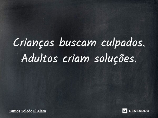 ⁠⁠Crianças buscam culpados. Adultos criam soluções.... Frase de Tanios Toledo El Alam.