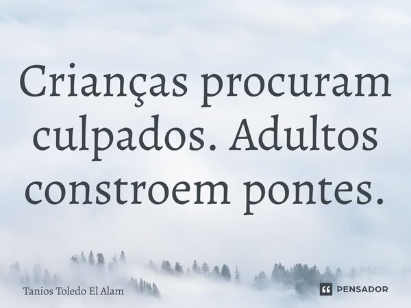 ⁠Crianças procuram culpados. Adultos constroem pontes.... Frase de Tanios Toledo El Alam.