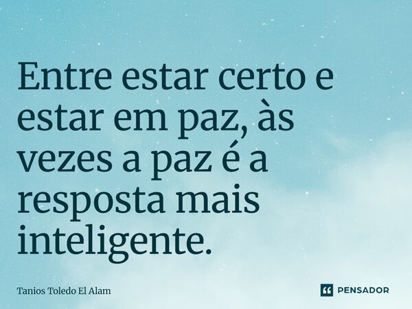 ⁠Entre estar certo e estar em paz, às vezes a paz é a resposta mais inteligente.... Frase de Tanios Toledo El Alam.