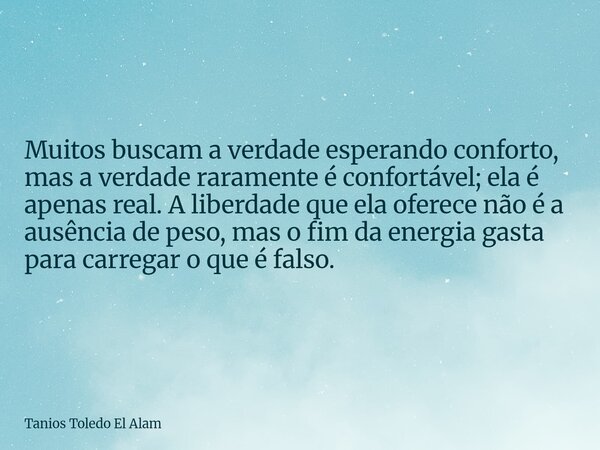 Muitos buscam a verdade esperando conforto, mas a verdade raramente é confortável; ela é apenas real. A liberdade que ela oferece não é a ausência de peso, mas ... Frase de Tanios Toledo El Alam.