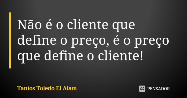 Não é o cliente que define o preço, é o preço que define o cliente!... Frase de Tanios Toledo El Alam.