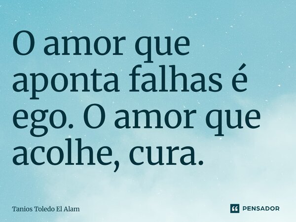O amor que aponta falhas é ego. O amor que acolhe, cura.... Frase de Tanios Toledo El Alam.