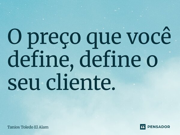 ⁠O preço que você define, define o seu cliente.... Frase de Tanios Toledo El Alam.