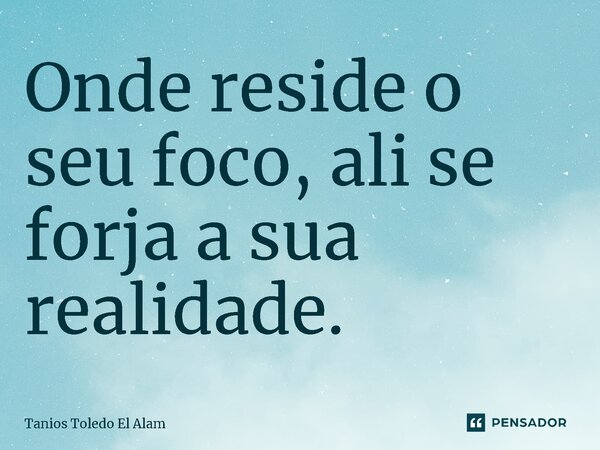 ⁠Onde reside o seu foco, ali se forja a sua realidade.... Frase de Tanios Toledo El Alam.