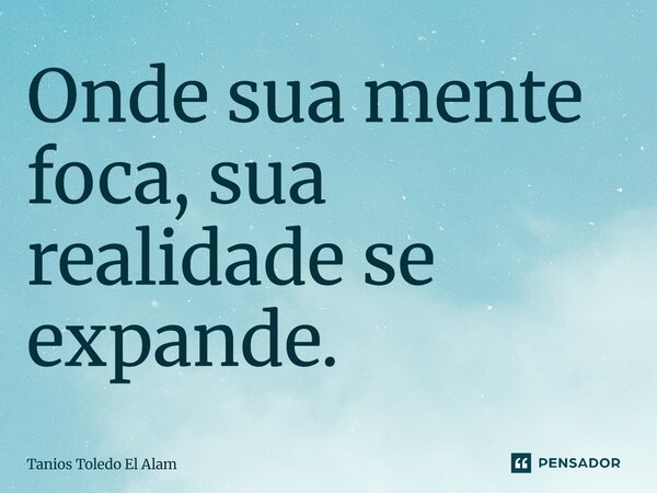 ⁠Onde sua mente foca, sua realidade se expande.... Frase de Tanios Toledo El Alam.