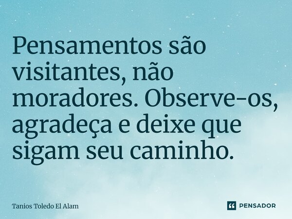 ⁠Pensamentos são visitantes, não moradores. Observe-os, agradeça e deixe que sigam seu caminho.... Frase de Tanios Toledo El Alam.