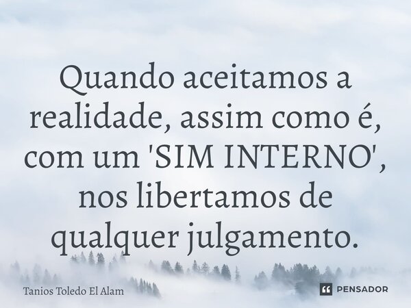 ⁠Quando aceitamos a realidade, assim como é, com um 'SIM INTERNO', nos libertamos de qualquer julgamento.... Frase de Tanios Toledo El Alam.