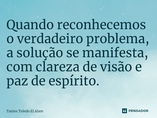 ⁠Quando reconhecemos o verdadeiro problema, a solução se manifesta, com clareza de visão e paz de espírito.... Frase de Tanios Toledo El Alam.