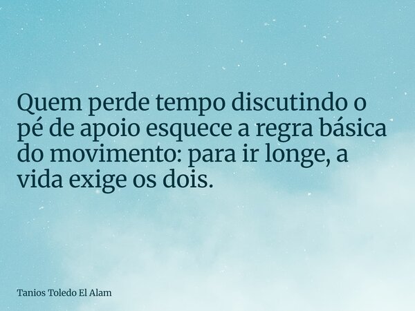 Quem perde tempo discutindo o pé de apoio esquece a regra básica do movimento: para ir longe, a vida exige os dois.... Frase de Tanios Toledo El Alam.