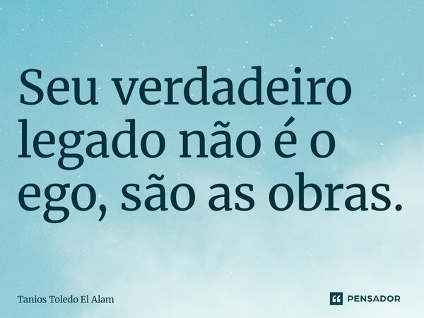 ⁠Seu verdadeiro legado não é o ego, são as obras.... Frase de Tanios Toledo El Alam.