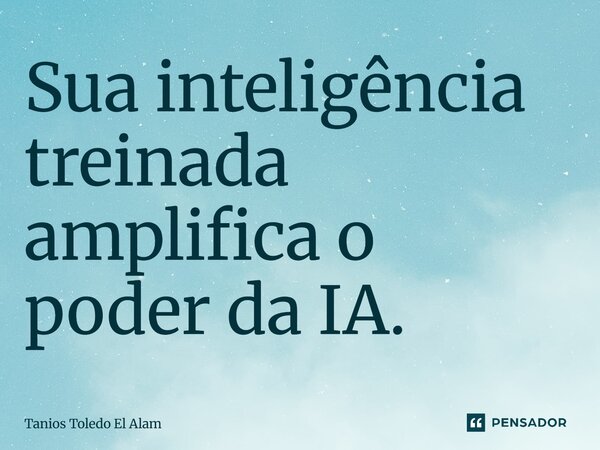⁠Sua inteligência treinada amplifica o poder da IA.... Frase de Tanios Toledo El Alam.