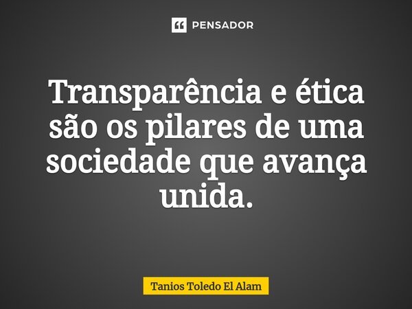 Transparência e ética são os pilares de uma sociedade que avança unida.... Frase de Tanios Toledo El Alam.
