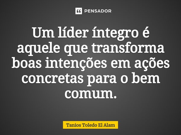Um líder íntegro é aquele que transforma boas intenções em ações concretas para o bem comum.... Frase de Tanios Toledo El Alam.