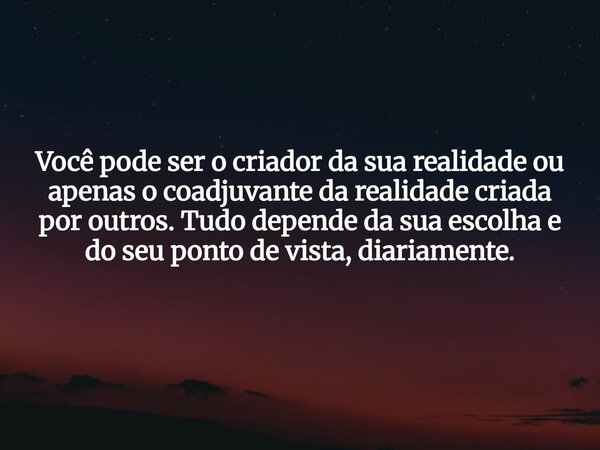 Você pode ser o criador da sua realidade ou apenas o coadjuvante da realidade criada por outros. Tudo depende da sua escolha e do seu ponto de vista, diariament... Frase de Tanios Toledo El Alam.