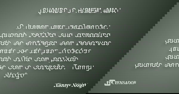 QUANDO O HOMEM AMA! O homem ama realmente: quando retira sua armadura quando se entrega sem reservas quando se dá por inteiro quando olha com paixão quando sent... Frase de Tanny Voigt.