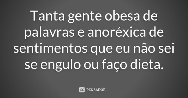 Tanta gente obesa de palavras e anoréxica de sentimentos que eu não sei se engulo ou faço dieta.