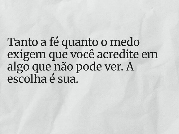 Tanto a fé quanto o medo exigem que você acredite em algo que não pode ver. A escolha é sua.