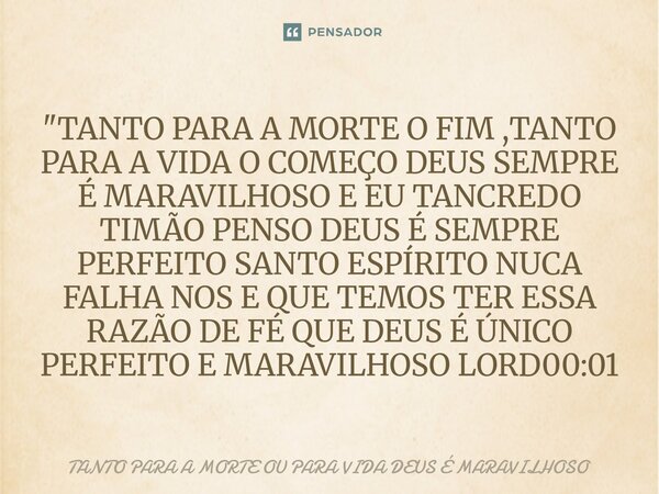 "TANTO PARA A MORTE O FIM ,TANTO PARA A VIDA O COMEÇO DEUS SEMPRE É MARAVILHOSO E EU TANCREDO TIMÃO PENSO DEUS É SEMPRE PERFEITO SANTO ESPÍRITO NUCA FALHA... Frase de TANTO PARA A MORTE OU PARA VIDA DEUS É MARAVILHOSO.