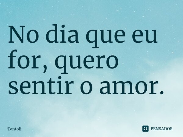 No dia que eu for, quero sentir o amor.⁠... Frase de Tantoli.