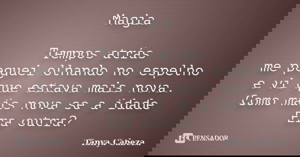 Magia Tempos atrás me peguei olhando no espelho e vi que estava mais nova. Como mais nova se a idade Era outra?... Frase de Tanya Cabeza.