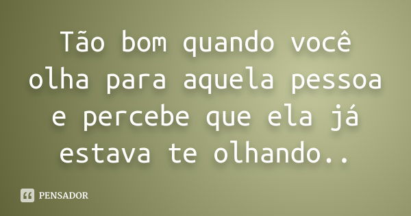 Tão bom quando você olha para aquela pessoa e percebe que ela já estava te olhando..