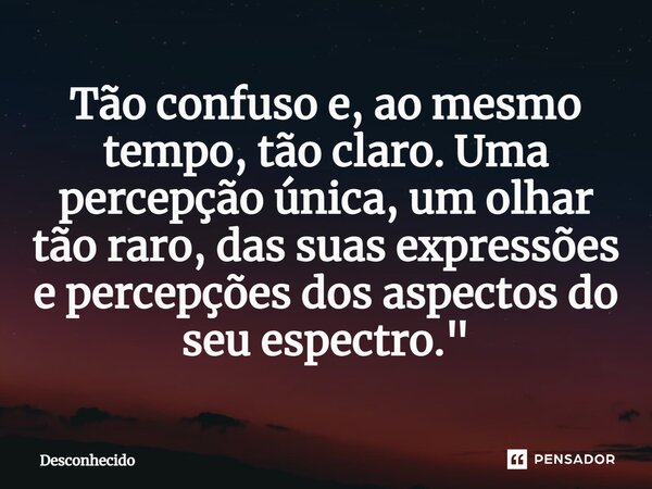 Tão confuso e, ao mesmo tempo, tão claro. Uma percepção única, um olhar tão raro, das suas expressões e percepções dos aspectos do seu espectro."