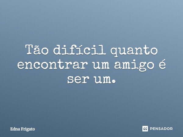 Tão difícil quanto encontrar um amigo é ser um.... Frase de Edna Frigato.