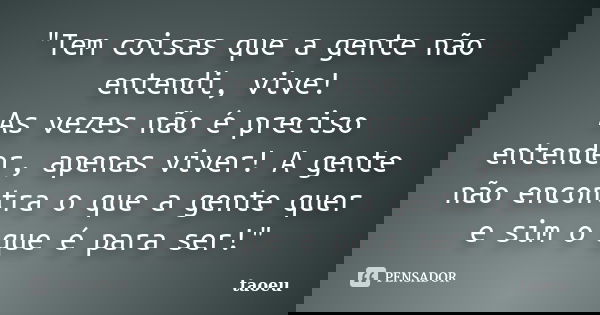 "Tem coisas que a gente não entendi, vive! As vezes não é preciso entender, apenas viver! A gente não encontra o que a gente quer e sim o que é para ser!&q... Frase de taoeu.
