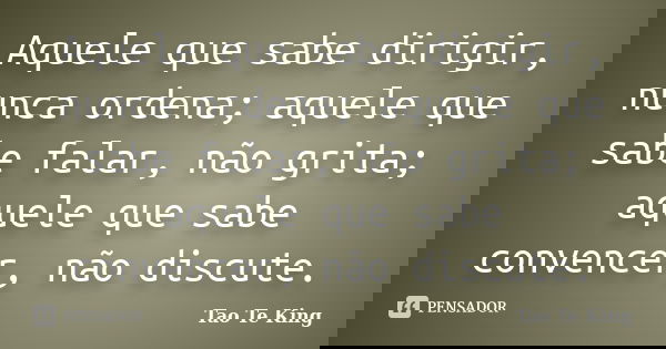 Aquele que sabe dirigir, nunca ordena; aquele que sabe falar, não grita; aquele que sabe convencer, não discute.... Frase de Tao Te King.