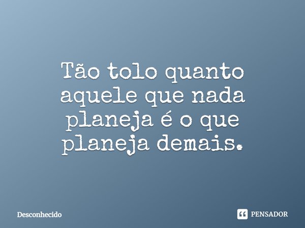 ⁠Tão tolo quanto aquele que nada planeja é o que planeja demais.