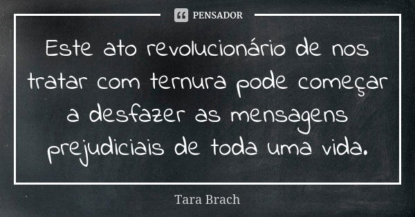 Este ato revolucionário de nos tratar com ternura pode começar a desfazer as mensagens prejudiciais de toda uma vida.... Frase de Tara Brach.