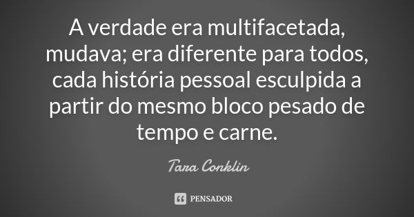 A verdade era multifacetada, mudava; era diferente para todos, cada história pessoal esculpida a partir do mesmo bloco pesado de tempo e carne.... Frase de Tara Conklin.