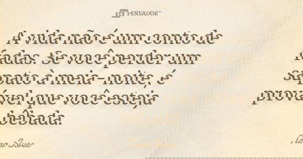 A vida não é um conto de fadas. Se você perder um sapato à meia-noite, é provável que você esteja bêbada.... Frase de Tara Sivec.