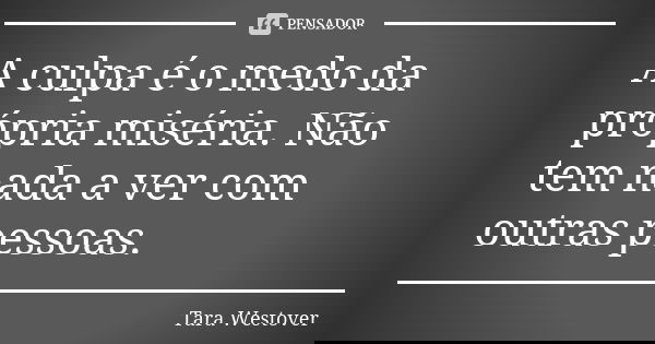 A culpa é o medo da própria miséria. Não tem nada a ver com outras pessoas.... Frase de Tara Westover.