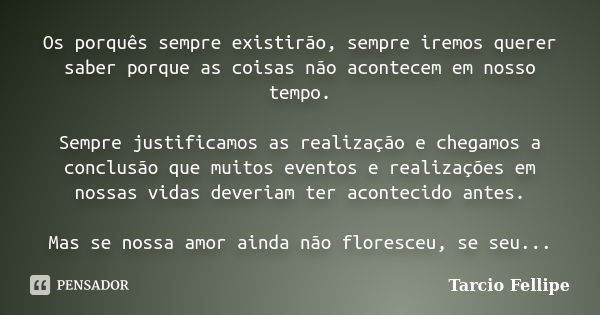 Os porquês sempre existirão, sempre iremos querer saber porque as coisas não acontecem em nosso tempo. Sempre justificamos as realização e chegamos a conclusão ... Frase de Tarcio Fellipe.