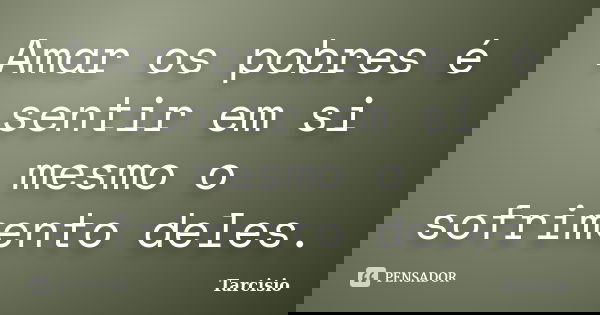 Amar os pobres é sentir em si mesmo o sofrimento deles.... Frase de Tarcísio.