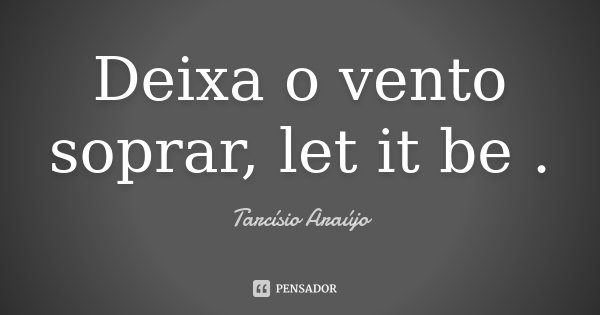Deixa o vento soprar, let it be .... Frase de Tarcísio Araújo.