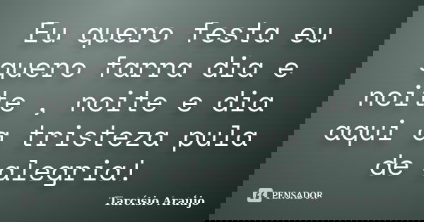 Eu quero festa eu quero farra dia e noite , noite e dia aqui a tristeza pula de alegria!... Frase de Tarcísio Araújo.