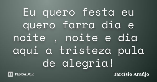 Eu quero festa eu quero farra dia e noite , noite e dia aqui a tristeza pula de alegria!... Frase de Tarcísio Araújo.