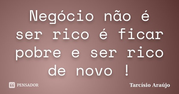 Negócio não é ser rico é ficar pobre e ser rico de novo !... Frase de Tarcísio Araújo.
