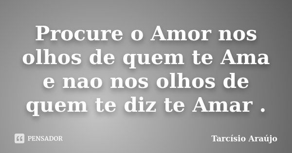 Procure o Amor nos olhos de quem te Ama e nao nos olhos de quem te diz te Amar .... Frase de Tarcísio Araújo.